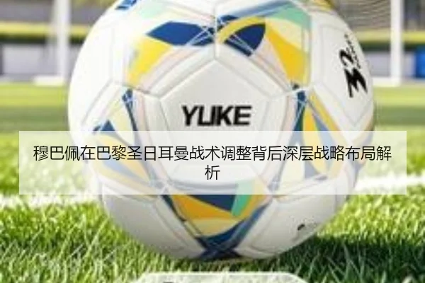 穆巴佩在巴黎圣日耳曼战术调整背后深层战略布局解析
