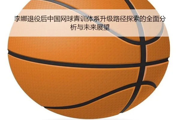 李娜退役后中国网球青训体系升级路径探索的全面分析与未来展望