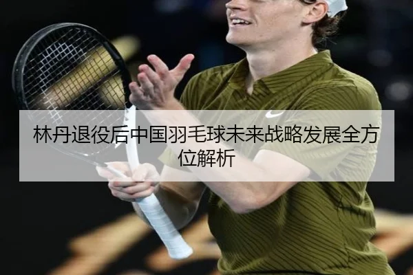 林丹退役后中国羽毛球未来战略发展全方位解析
