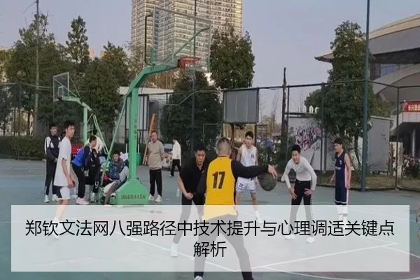 郑钦文法网八强路径中技术提升与心理调适关键点解析