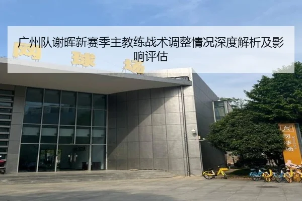 广州队谢晖新赛季主教练战术调整情况深度解析及影响评估