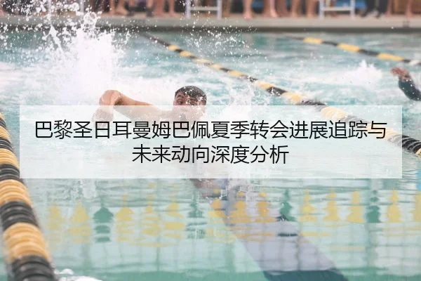 巴黎圣日耳曼姆巴佩夏季转会进展追踪与未来动向深度分析