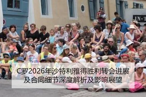 C罗2026年沙特利雅得胜利转会进展及合同细节深度解析及影响展望