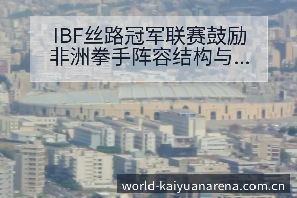 IBF丝路冠军联赛鼓励非洲拳手阵容结构与排名走势分析 - 开元体育App