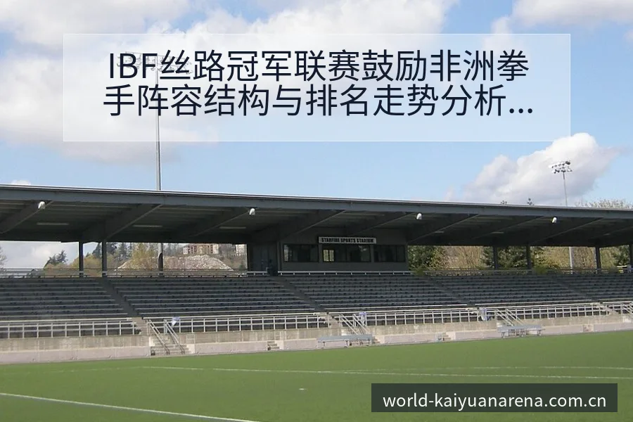 IBF丝路冠军联赛鼓励非洲拳手阵容结构与排名走势分析 - 开元体育App