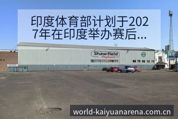 印度体育部计划于2027年在印度举办赛后复盘与关键变化 - 开元体育App