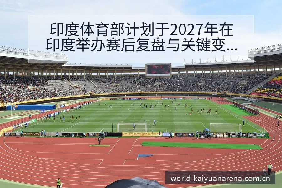 印度体育部计划于2027年在印度举办赛后复盘与关键变化 - 开元体育App